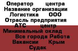 Оператор Call-центра › Название организации ­ Логистика365, ООО › Отрасль предприятия ­ АТС, call-центр › Минимальный оклад ­ 15 000 - Все города Работа » Вакансии   . Крым,Судак